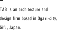 TAB is An Architecture and Design Firm based in Ogaki-city, Gifu, JAPAN.